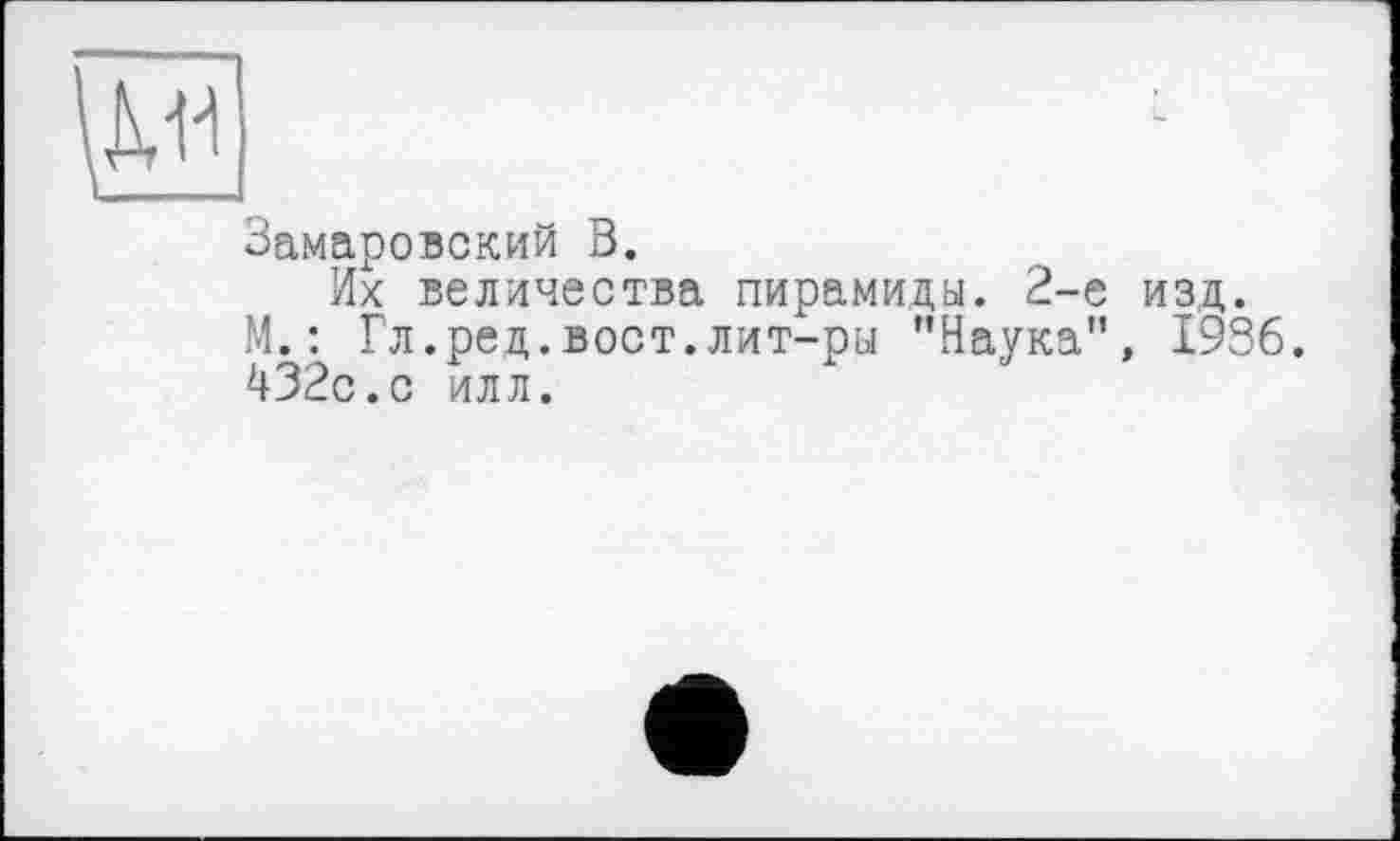 ﻿Замаровский В.
Их величества пирамида. 2-е изд.
М. : Гл.ред.вост.лит-ры ’’Наука", 1936. 432с.с илл.